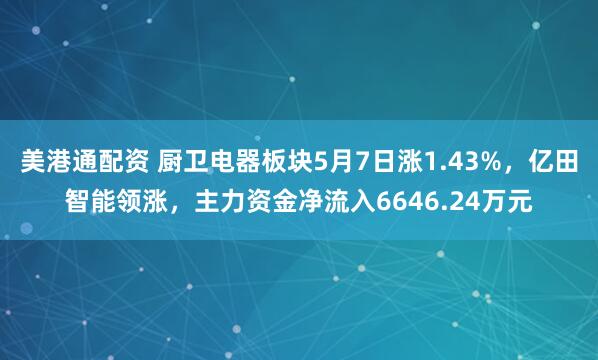 美港通配资 厨卫电器板块5月7日涨1.43%，亿田智能领涨，主力资金净流入6646.24万元
