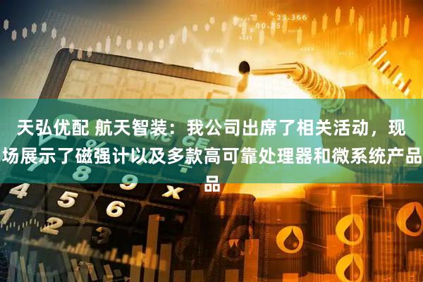 天弘优配 航天智装：我公司出席了相关活动，现场展示了磁强计以及多款高可靠处理器和微系统产品