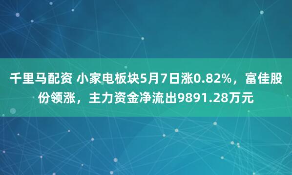千里马配资 小家电板块5月7日涨0.82%，富佳股份领涨，主力资金净流出9891.28万元