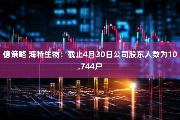 億策略 海特生物：截止4月30日公司股东人数为10,744户