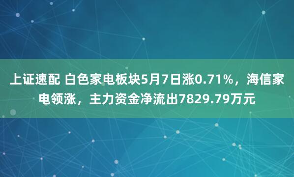 上证速配 白色家电板块5月7日涨0.71%，海信家电领涨，主力资金净流出7829.79万元
