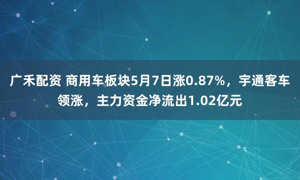 广禾配资 商用车板块5月7日涨0.87%，宇通客车领涨，主力资金净流出1.02亿元