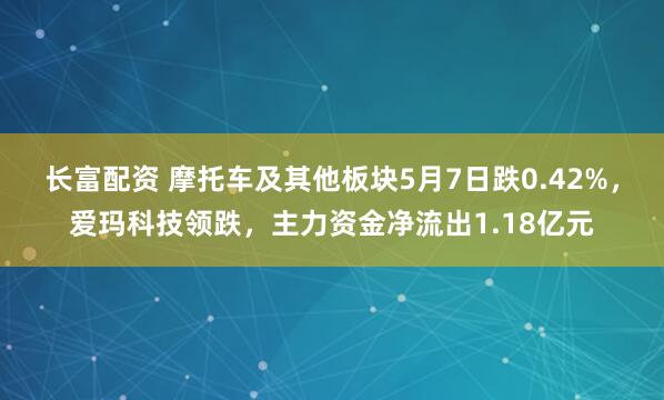 长富配资 摩托车及其他板块5月7日跌0.42%，爱玛科技领跌，主力资金净流出1.18亿元