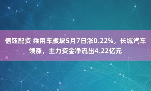 信钰配资 乘用车板块5月7日涨0.22%，长城汽车领涨，主力资金净流出4.22亿元