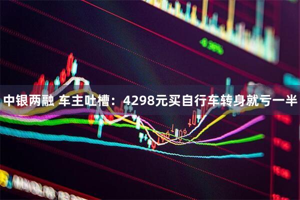 中银两融 车主吐槽：4298元买自行车转身就亏一半