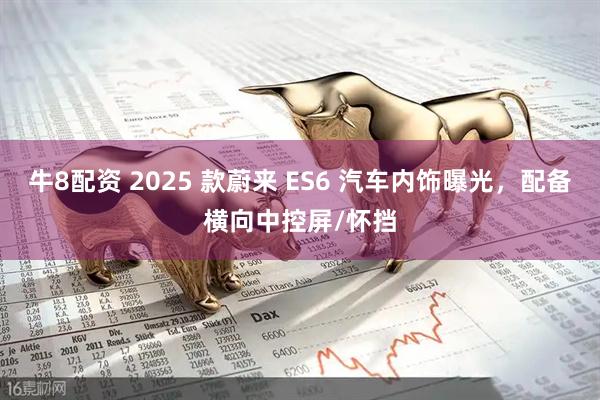 牛8配资 2025 款蔚来 ES6 汽车内饰曝光，配备横向中控屏/怀挡