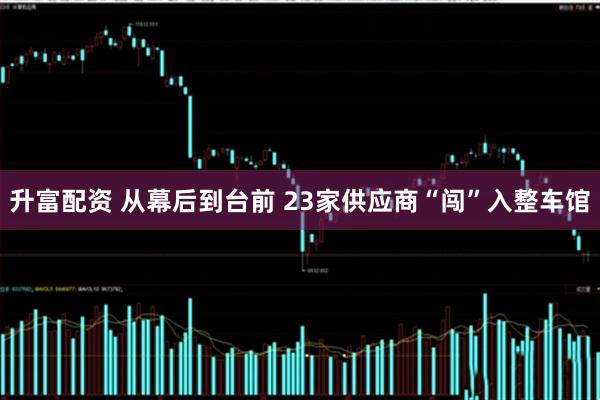 升富配资 从幕后到台前 23家供应商“闯”入整车馆