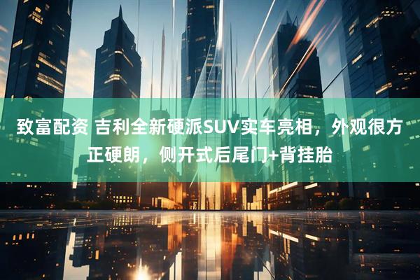 致富配资 吉利全新硬派SUV实车亮相，外观很方正硬朗，侧开式后尾门+背挂胎
