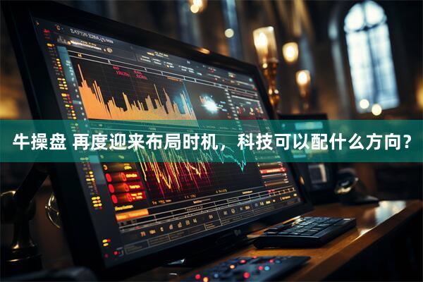 牛操盘 再度迎来布局时机，科技可以配什么方向？