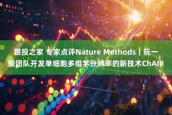 跟投之家 专家点评Nature Methods丨阮一骏团队开发单细胞多组学分辨率的新技术ChAIR