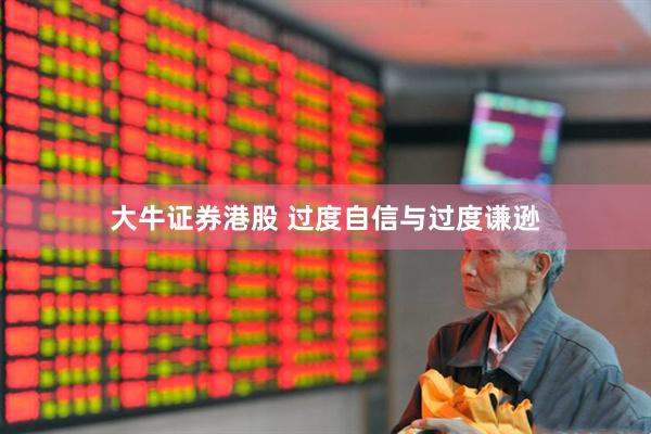 大牛证券港股 过度自信与过度谦逊