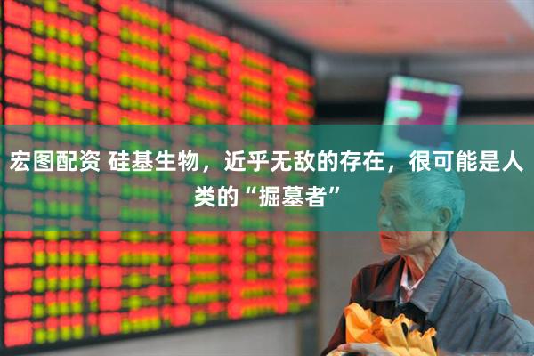 宏图配资 硅基生物，近乎无敌的存在，很可能是人类的“掘墓者”