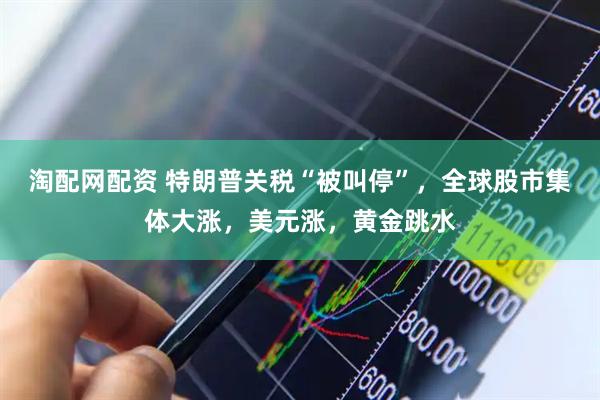 淘配网配资 特朗普关税“被叫停”，全球股市集体大涨，美元涨，黄金跳水