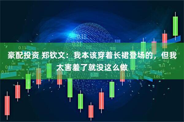 豪配投资 郑钦文：我本该穿着长裙登场的，但我太害羞了就没这么做