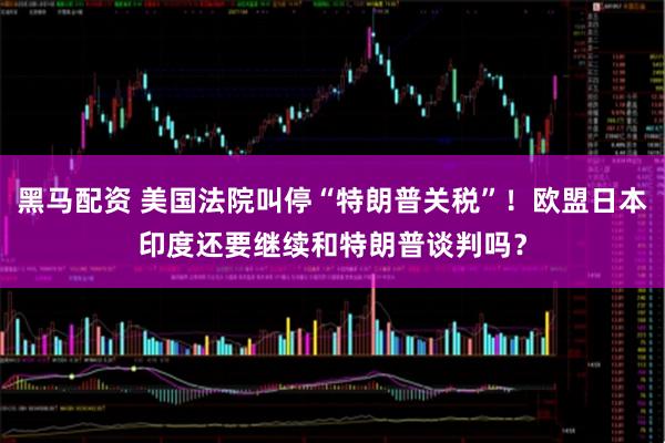 黑马配资 美国法院叫停“特朗普关税”！欧盟日本印度还要继续和特朗普谈判吗？