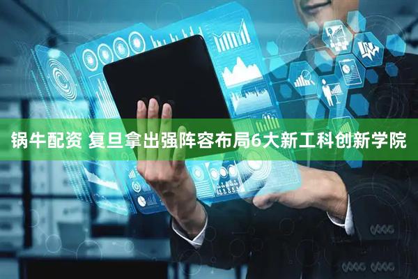锅牛配资 复旦拿出强阵容布局6大新工科创新学院