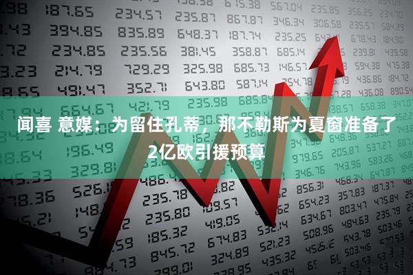 闻喜 意媒：为留住孔蒂，那不勒斯为夏窗准备了2亿欧引援预算