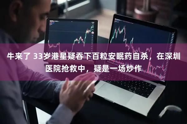 牛来了 33岁港星疑吞下百粒安眠药自杀，在深圳医院抢救中，疑是一场炒作