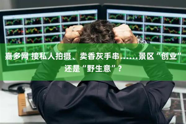 嘉多网 接私人拍摄、卖香灰手串……景区“创业”还是“野生意”？