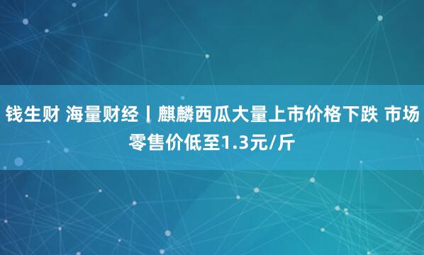 钱生财 海量财经丨麒麟西瓜大量上市价格下跌 市场零售价低至1.3元/斤