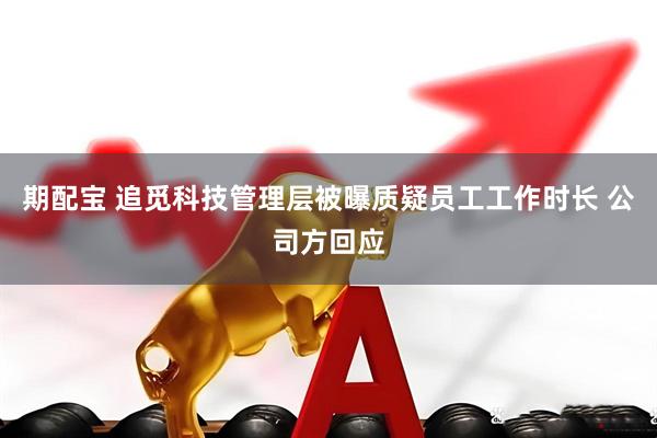 期配宝 追觅科技管理层被曝质疑员工工作时长 公司方回应