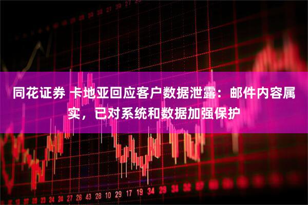 同花证券 卡地亚回应客户数据泄露：邮件内容属实，已对系统和数据加强保护