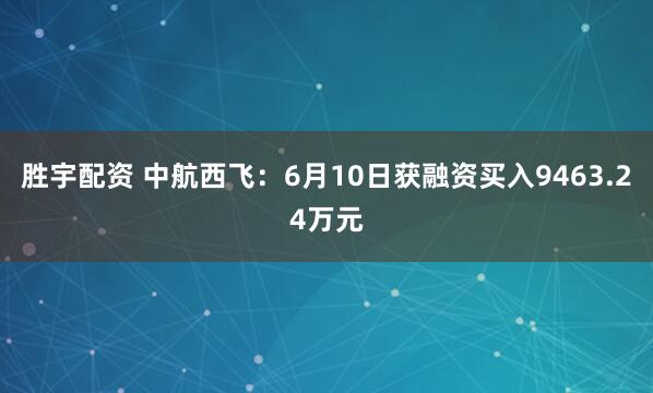 胜宇配资 中航西飞：6月10日获融资买入9463.24万元
