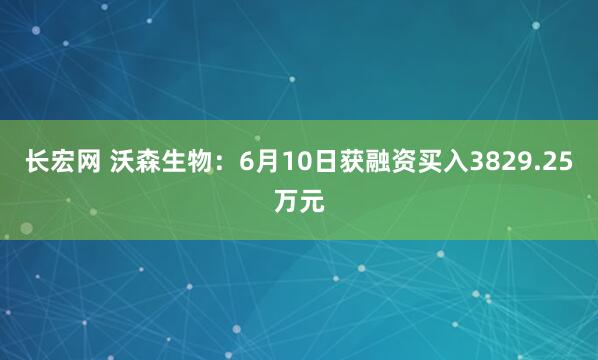长宏网 沃森生物：6月10日获融资买入3829.25万元