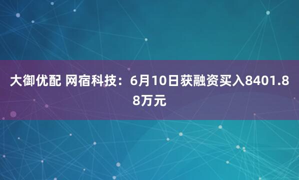 大御优配 网宿科技：6月10日获融资买入8401.88万元