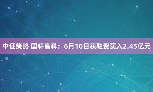 中证策略 国轩高科：6月10日获融资买入2.45亿元