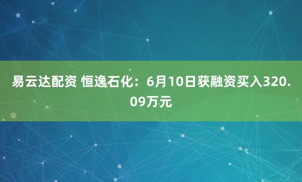 易云达配资 恒逸石化：6月10日获融资买入320.09万元