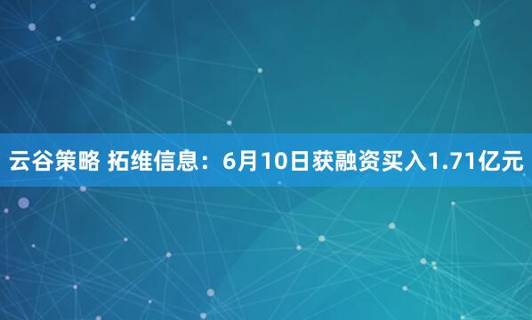 云谷策略 拓维信息：6月10日获融资买入1.71亿元