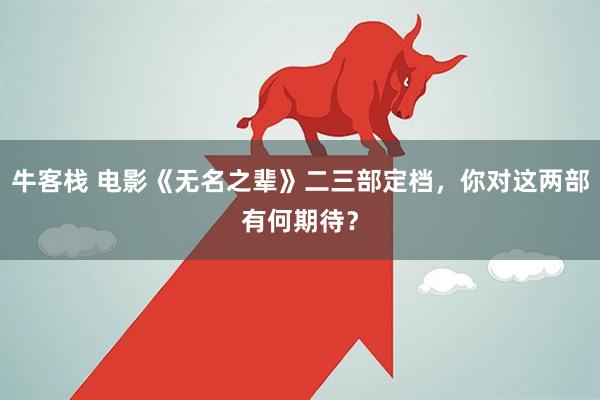 牛客栈 电影《无名之辈》二三部定档，你对这两部有何期待？