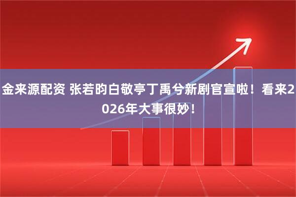金来源配资 张若昀白敬亭丁禹兮新剧官宣啦！看来2026年大事很妙！