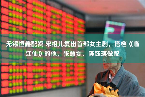 无锡恒鑫配资 宋祖儿复出首部女主剧，搭档《临江仙》的他，张慧雯、陈钰琪做配