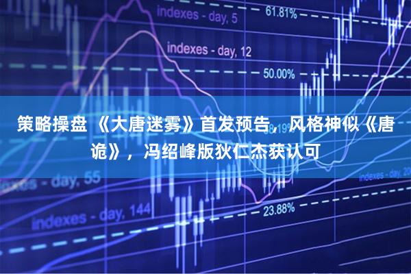 策略操盘 《大唐迷雾》首发预告，风格神似《唐诡》，冯绍峰版狄仁杰获认可