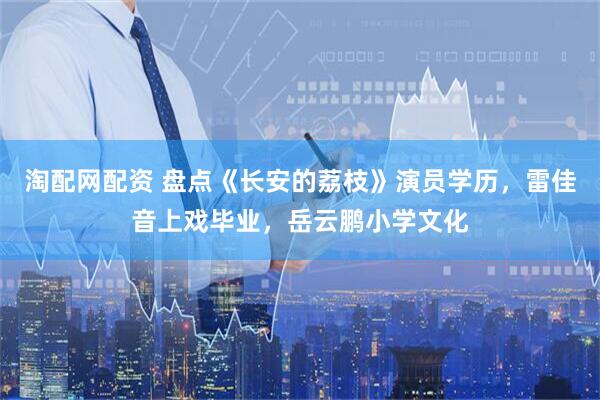 淘配网配资 盘点《长安的荔枝》演员学历，雷佳音上戏毕业，岳云鹏小学文化