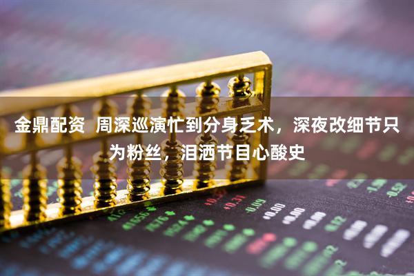 金鼎配资  周深巡演忙到分身乏术，深夜改细节只为粉丝，泪洒节目心酸史