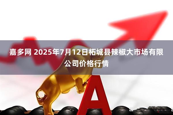 嘉多网 2025年7月12日柘城县辣椒大市场有限公司价格行情
