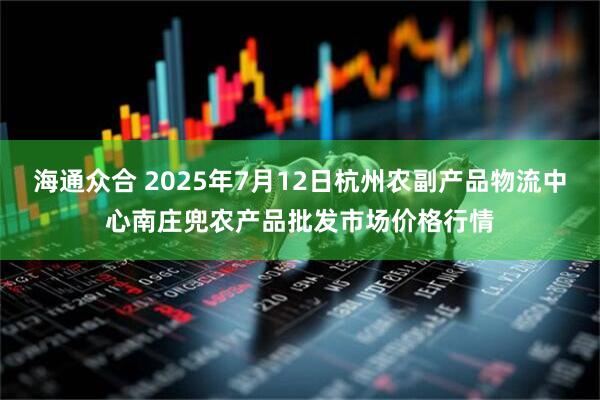 海通众合 2025年7月12日杭州农副产品物流中心南庄兜农产品批发市场价格行情