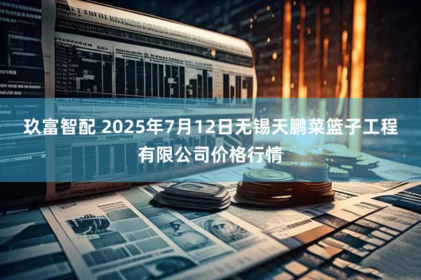 玖富智配 2025年7月12日无锡天鹏菜篮子工程有限公司价格行情