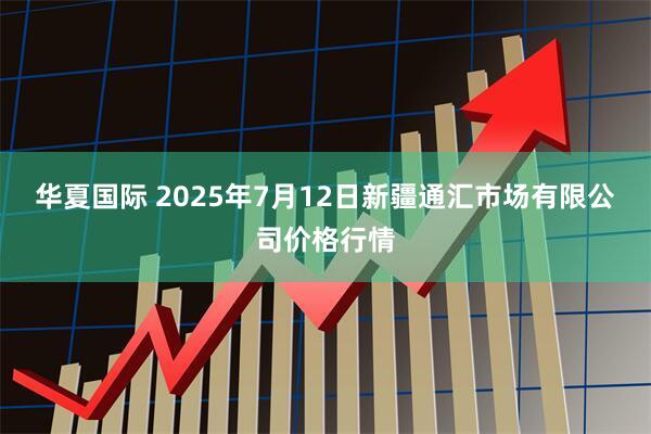 华夏国际 2025年7月12日新疆通汇市场有限公司价格行情