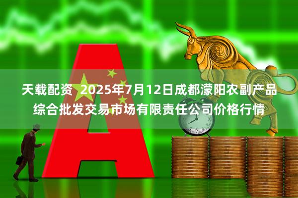 天载配资 2025年7月12日成都濛阳农副产品综合批发交易市场有限责任公司价格行情