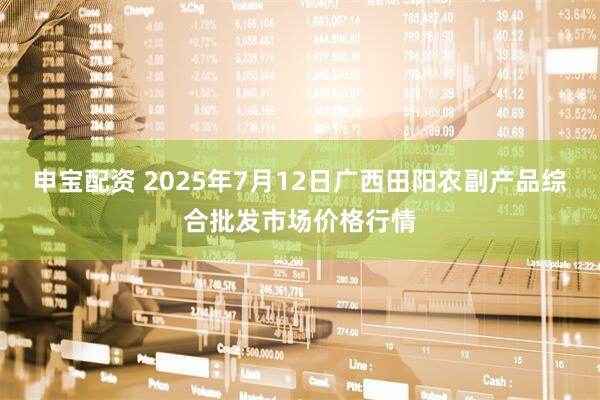 申宝配资 2025年7月12日广西田阳农副产品综合批发市场价格行情