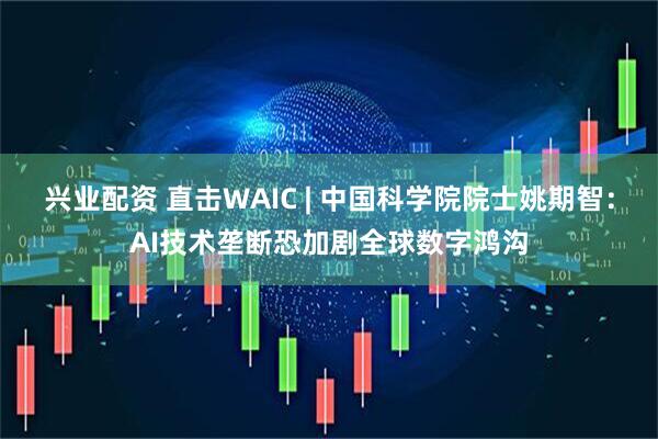 兴业配资 直击WAIC | 中国科学院院士姚期智：AI技术垄断恐加剧全球数字鸿沟