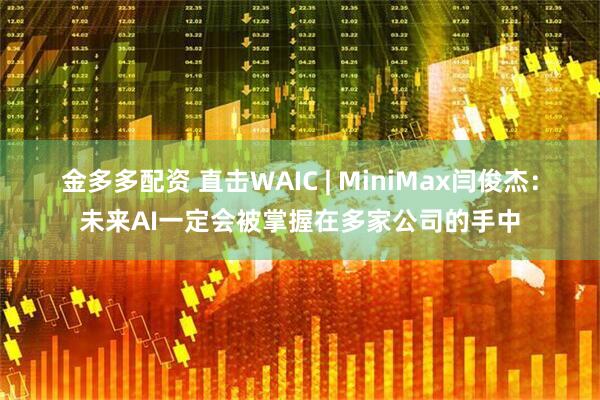金多多配资 直击WAIC | MiniMax闫俊杰：未来AI一定会被掌握在多家公司的手中