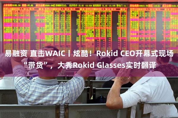 易融资 直击WAIC丨炫酷！Rokid CEO开幕式现场“带货”，大秀Rokid Glasses实时翻译