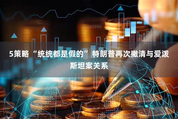 5策略 “统统都是假的” 特朗普再次撇清与爱泼斯坦案关系