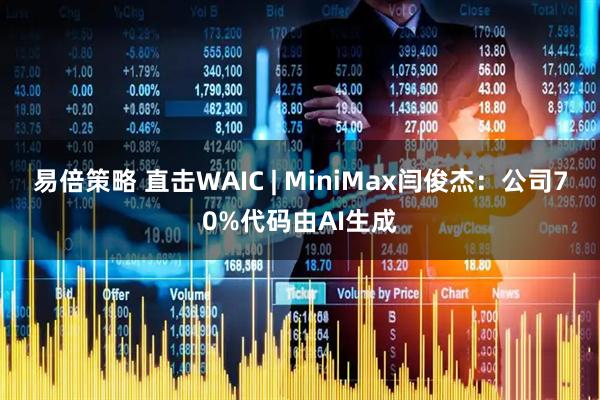 易倍策略 直击WAIC | MiniMax闫俊杰：公司70%代码由AI生成