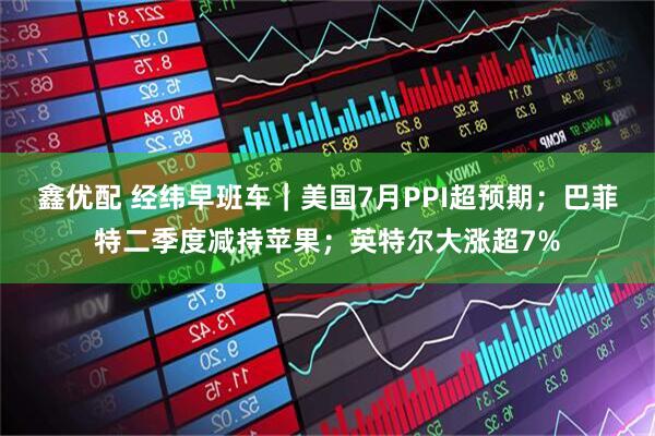 鑫优配 经纬早班车｜美国7月PPI超预期；巴菲特二季度减持苹果；英特尔大涨超7%